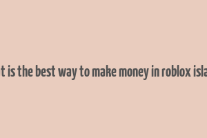 what is the best way to make money in roblox islands