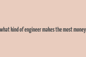 what kind of engineer makes the most money