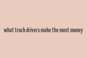 what truck drivers make the most money