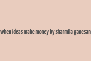 when ideas make money by sharmila ganesan