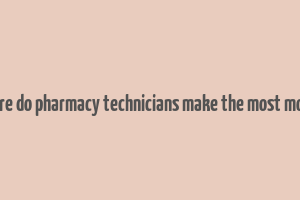 where do pharmacy technicians make the most money