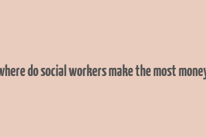 where do social workers make the most money