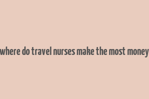 where do travel nurses make the most money