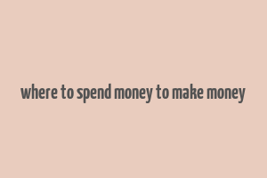 where to spend money to make money