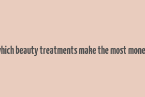 which beauty treatments make the most money