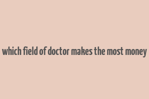 which field of doctor makes the most money