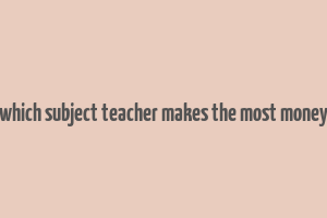 which subject teacher makes the most money