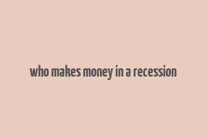 who makes money in a recession