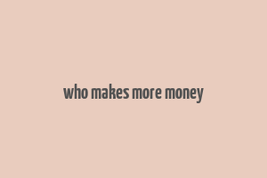 who makes more money