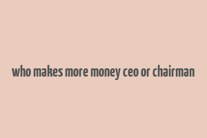 who makes more money ceo or chairman