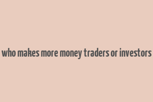 who makes more money traders or investors