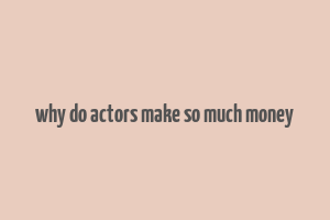 why do actors make so much money