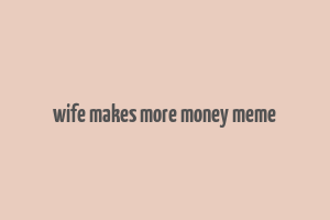 wife makes more money meme