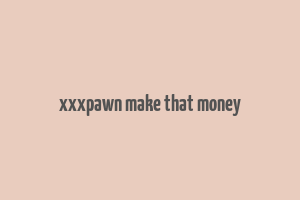 xxxpawn make that money