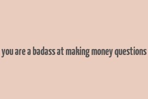 you are a badass at making money questions