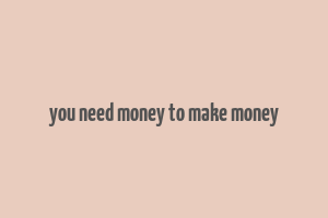 you need money to make money