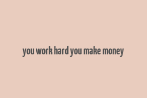 you work hard you make money