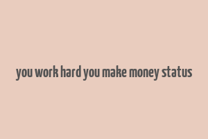 you work hard you make money status