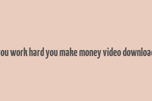 you work hard you make money video download