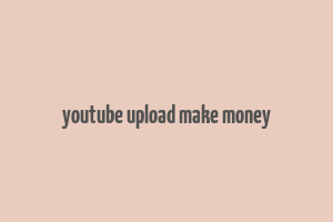 youtube upload make money