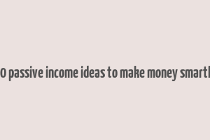 10 passive income ideas to make money smartly