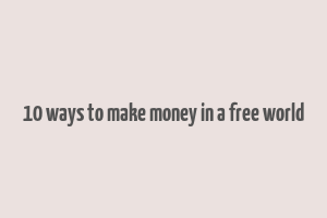 10 ways to make money in a free world