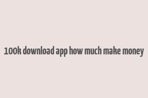 100k download app how much make money