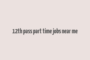 12th pass part time jobs near me