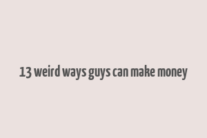 13 weird ways guys can make money