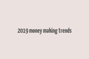 2019 money making trends