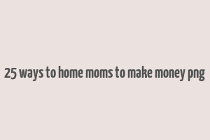 25 ways to home moms to make money png