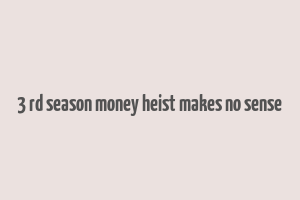 3 rd season money heist makes no sense