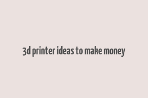 3d printer ideas to make money