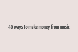 40 ways to make money from music