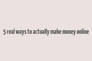 5 real ways to actually make money online