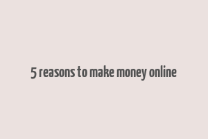 5 reasons to make money online