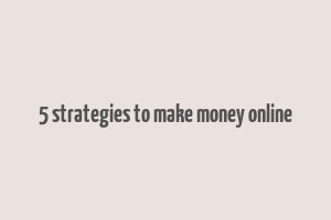 5 strategies to make money online