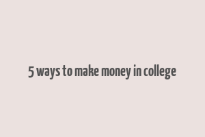 5 ways to make money in college