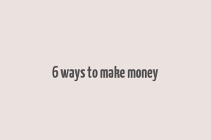 6 ways to make money