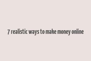 7 realistic ways to make money online