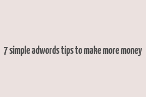 7 simple adwords tips to make more money