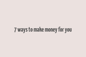 7 ways to make money for you