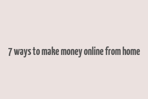 7 ways to make money online from home