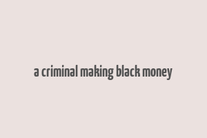 a criminal making black money