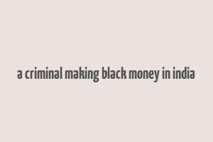 a criminal making black money in india