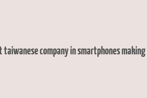 a silent taiwanese company in smartphones making money