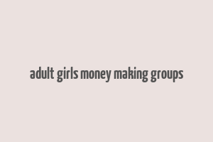 adult girls money making groups