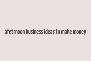 afetrnoon business ideas to make money