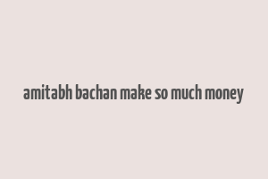 amitabh bachan make so much money