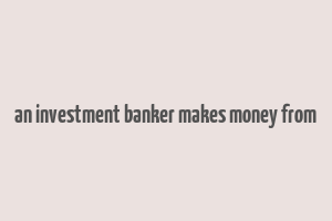 an investment banker makes money from